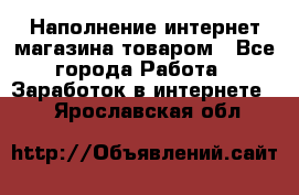 Наполнение интернет магазина товаром - Все города Работа » Заработок в интернете   . Ярославская обл.